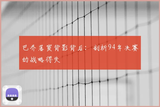 巴乔落寞背影背后：剖析94年决赛的战略得失