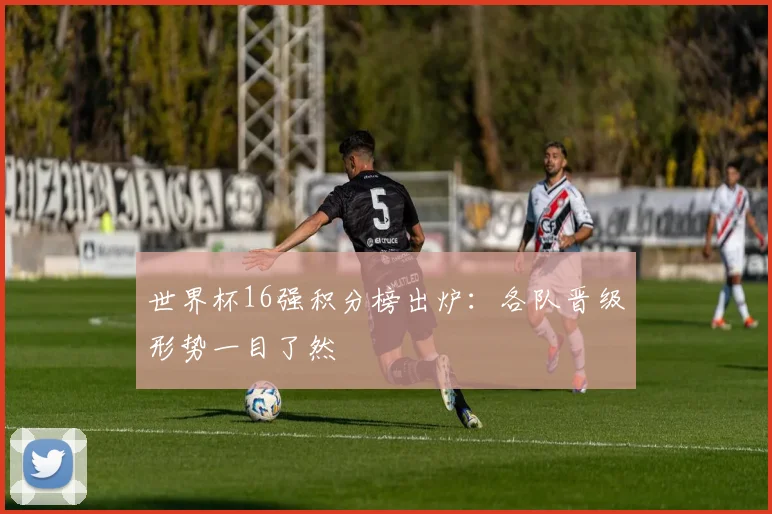 世界杯16强积分榜出炉：各队晋级形势一目了然