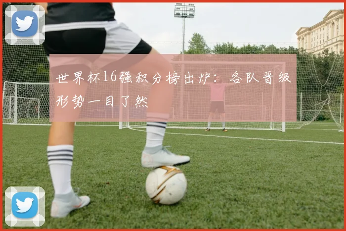 世界杯16强积分榜出炉：各队晋级形势一目了然