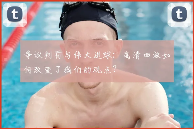 争议判罚与伟大进球：高清回放如何改变了我们的观点？