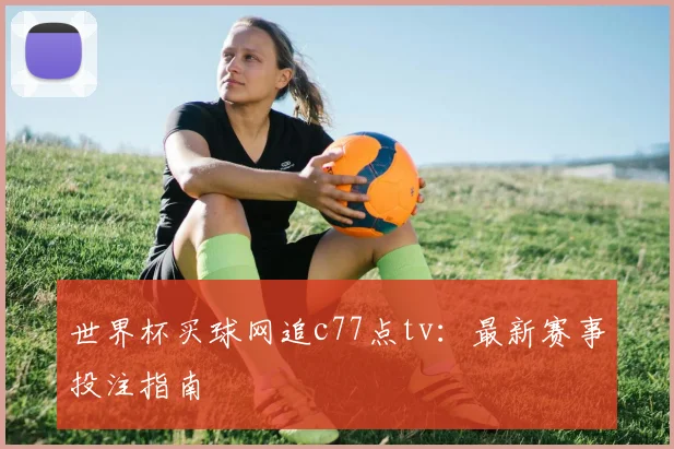 世界杯买球网追c77点tv：最新赛事投注指南