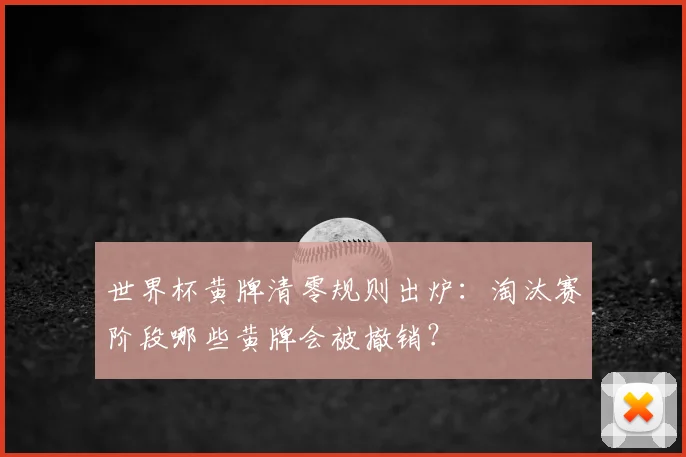 世界杯黄牌清零规则出炉：淘汰赛阶段哪些黄牌会被撤销？