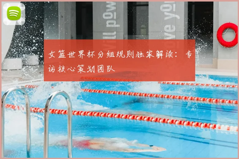 女篮世界杯分组规则独家解读:专访核心策划团队