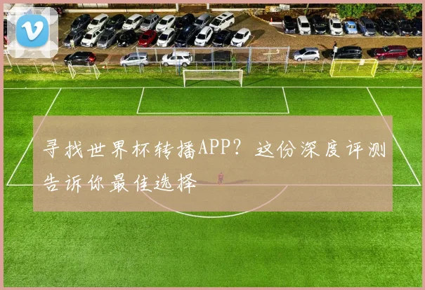 寻找世界杯转播APP？这份深度评测告诉你最佳选择
