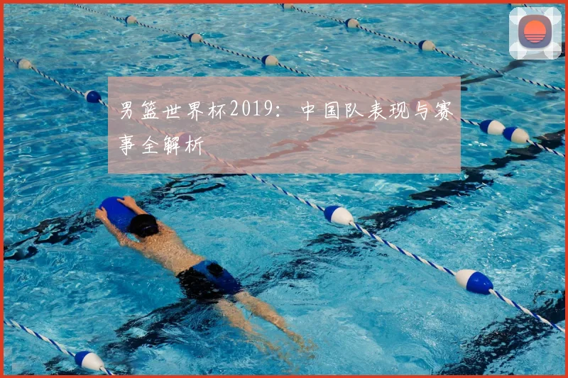 男篮世界杯2019:中国队表现与赛事全解析