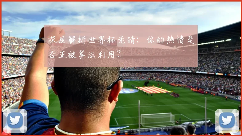 深度解析世界杯竞猜:你的热情是否正被算法利用?