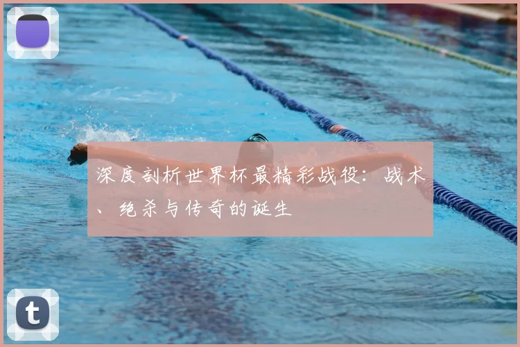 深度剖析世界杯最精彩战役：战术、绝杀与传奇的诞生