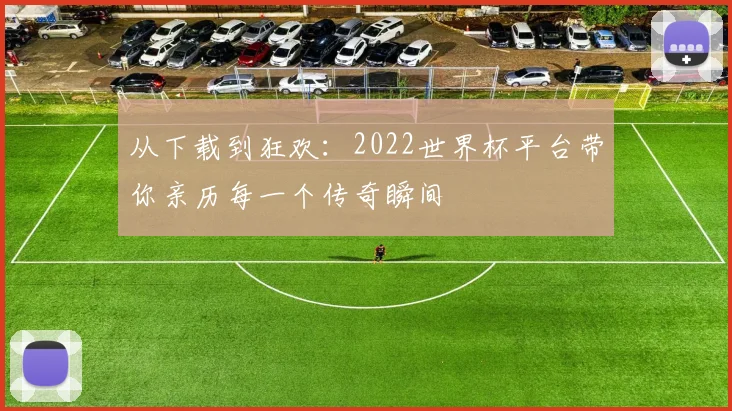 从下载到狂欢：2022世界杯平台带你亲历每一个传奇瞬间