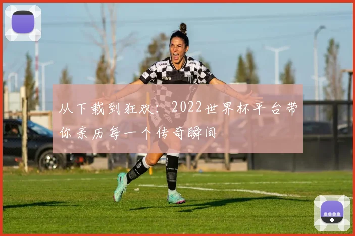 从下载到狂欢：2022世界杯平台带你亲历每一个传奇瞬间