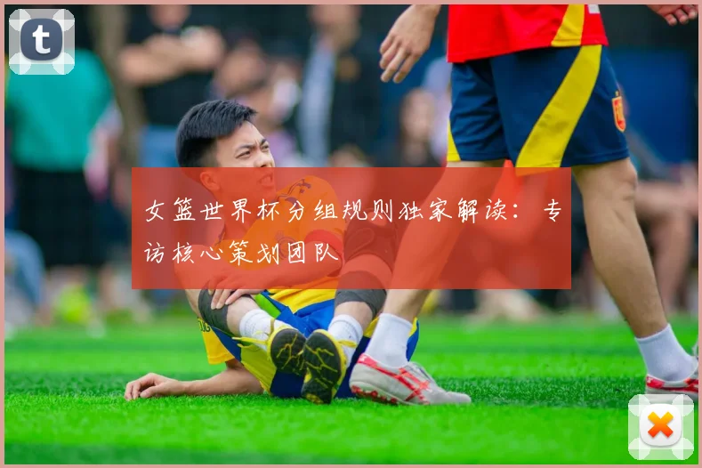 女篮世界杯分组规则独家解读:专访核心策划团队