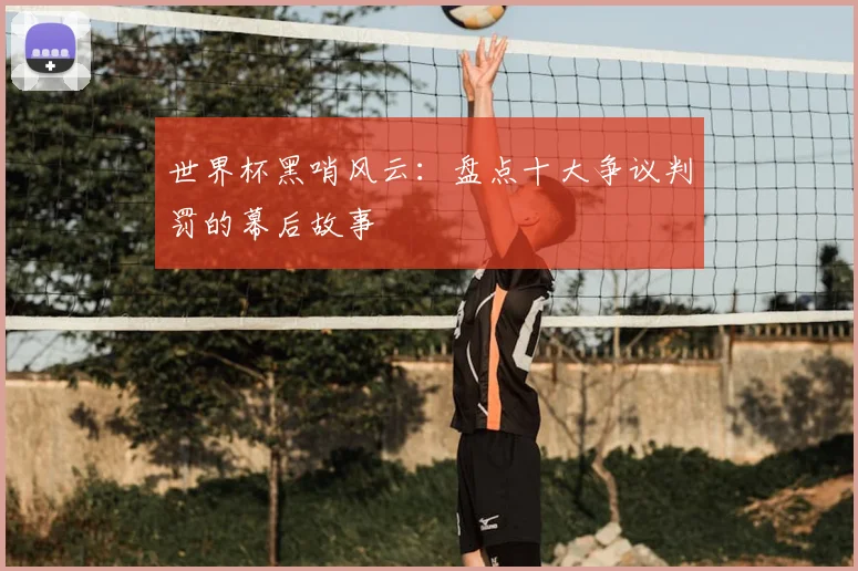 世界杯黑哨风云:盘点十大争议判罚的幕后故事