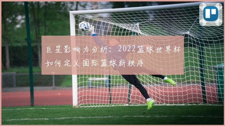 巨星影响力分析：2022篮球世界杯如何定义国际篮球新秩序