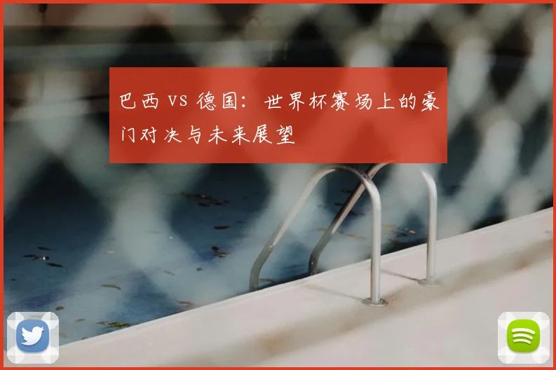 巴西 vs 德国：世界杯赛场上的豪门对决与未来展望