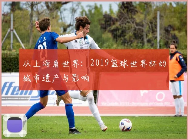 从上海看世界：2019篮球世界杯的城市遗产与影响