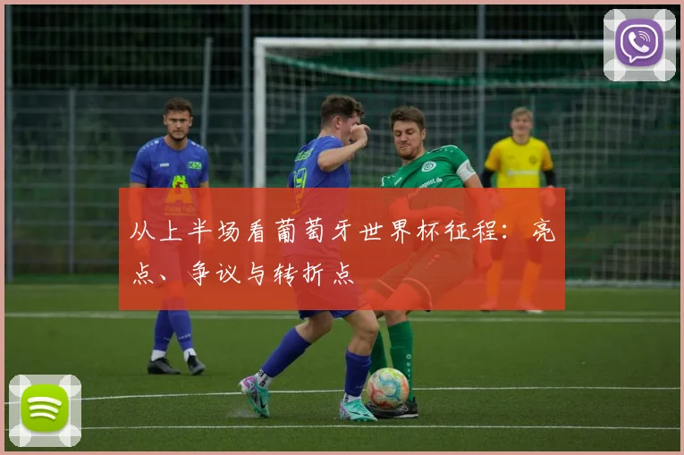 从上半场看葡萄牙世界杯征程：亮点、争议与转折点