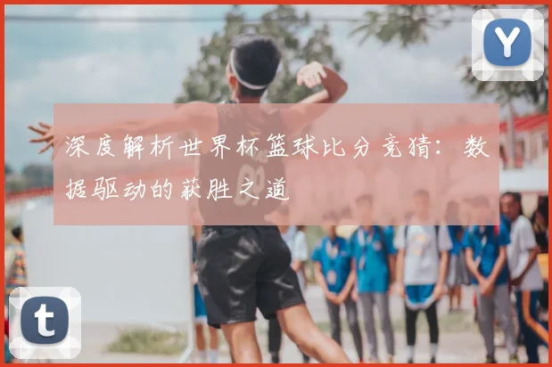 深度解析世界杯篮球比分竞猜：数据驱动的获胜之道